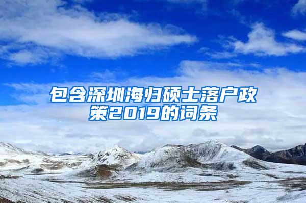 包含深圳海归硕士落户政策2019的词条