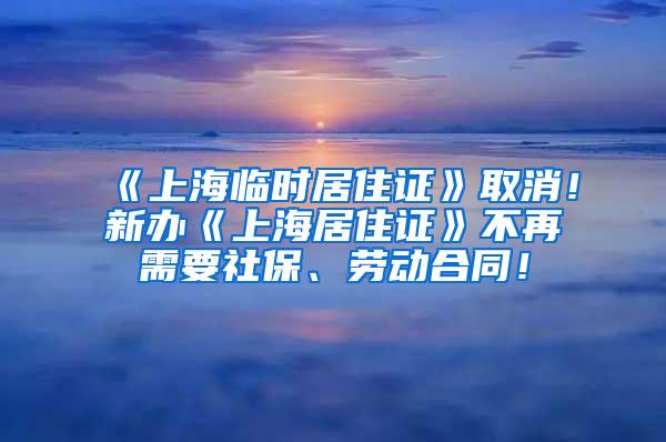《上海临时居住证》取消！新办《上海居住证》不再需要社保、劳动合同！