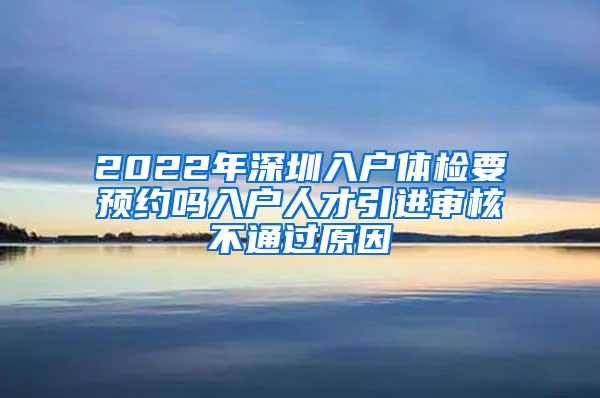 2022年深圳入户体检要预约吗入户人才引进审核不通过原因