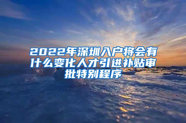 2022年深圳入户将会有什么变化人才引进补贴审批特别程序