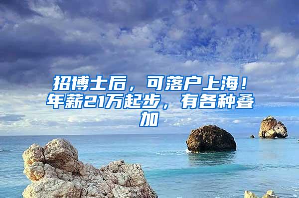 招博士后，可落户上海！年薪21万起步，有各种叠加