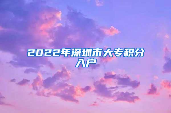 2022年深圳市大专积分入户