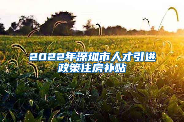 2022年深圳市人才引进政策住房补贴