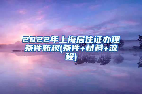 2022年上海居住证办理条件新规(条件+材料+流程)