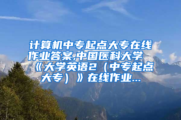 计算机中专起点大专在线作业答案,中国医科大学《大学英语2（中专起点大专）》在线作业...