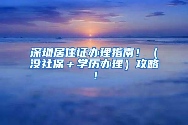 深圳居住证办理指南！（没社保＋学历办理）攻略！