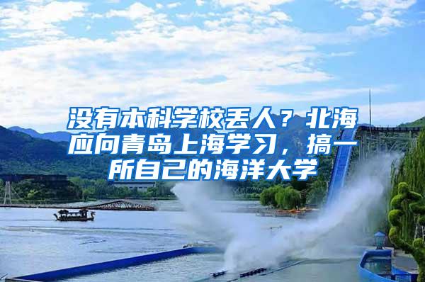 没有本科学校丢人？北海应向青岛上海学习，搞一所自己的海洋大学