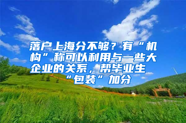 落户上海分不够？有“机构”称可以利用与一些大企业的关系，帮毕业生“包装”加分