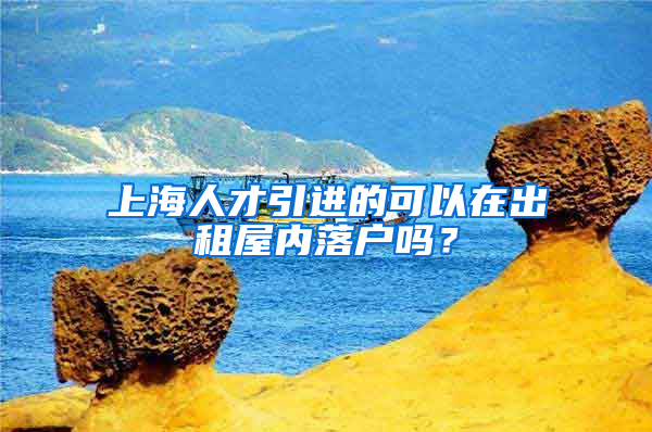 上海人才引进的可以在出租屋内落户吗？