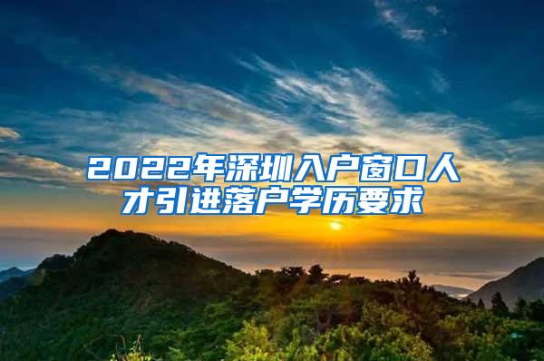 2022年深圳入户窗口人才引进落户学历要求