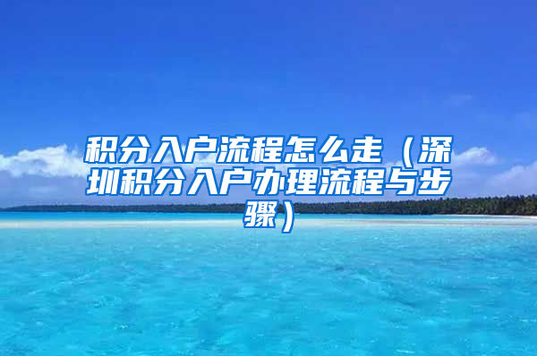 积分入户流程怎么走（深圳积分入户办理流程与步骤）