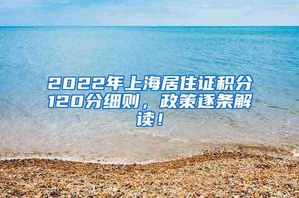 2022年上海居住证积分120分细则，政策逐条解读！