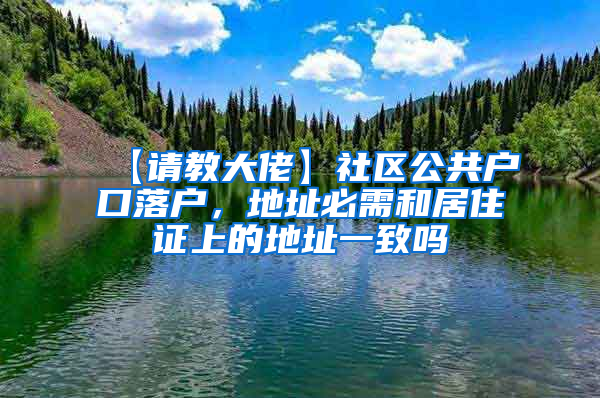 【请教大佬】社区公共户口落户，地址必需和居住证上的地址一致吗