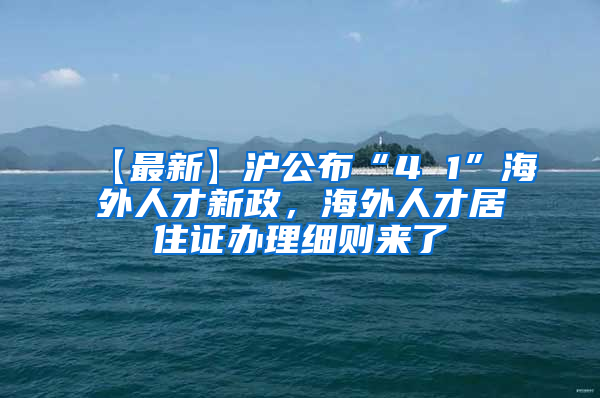 【最新】沪公布“4 1”海外人才新政，海外人才居住证办理细则来了→