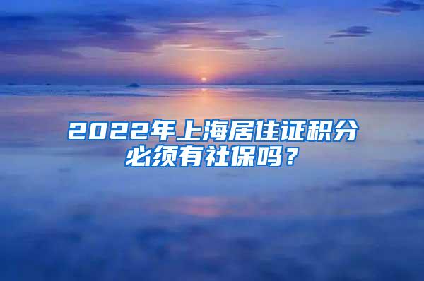 2022年上海居住证积分必须有社保吗？