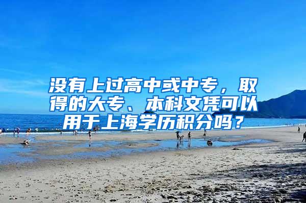 没有上过高中或中专，取得的大专、本科文凭可以用于上海学历积分吗？