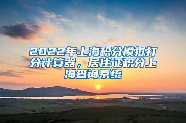 2022年上海积分模拟打分计算器，居住证积分上海查询系统