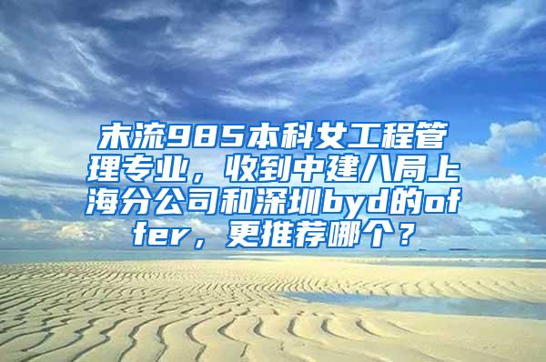 末流985本科女工程管理专业，收到中建八局上海分公司和深圳byd的offer，更推荐哪个？