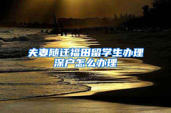 夫妻随迁福田留学生办理深户怎么办理