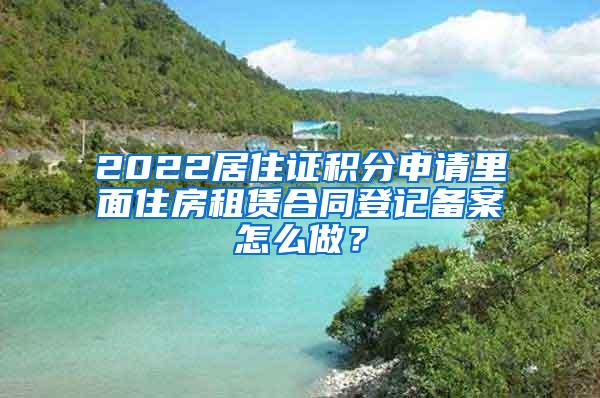 2022居住证积分申请里面住房租赁合同登记备案怎么做？