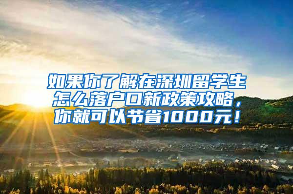 如果你了解在深圳留学生怎么落户口新政策攻略，你就可以节省1000元！