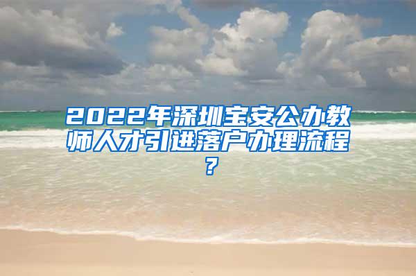 2022年深圳宝安公办教师人才引进落户办理流程？