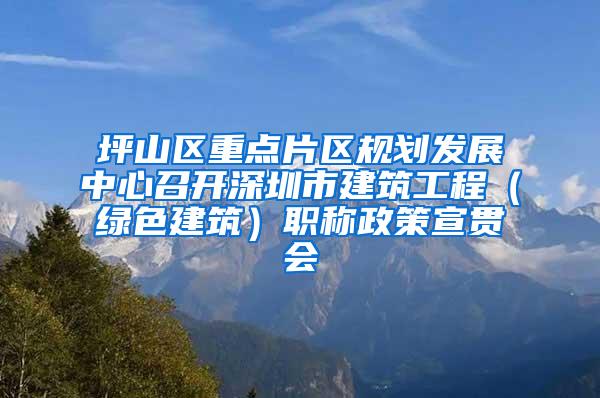 坪山区重点片区规划发展中心召开深圳市建筑工程（绿色建筑）职称政策宣贯会