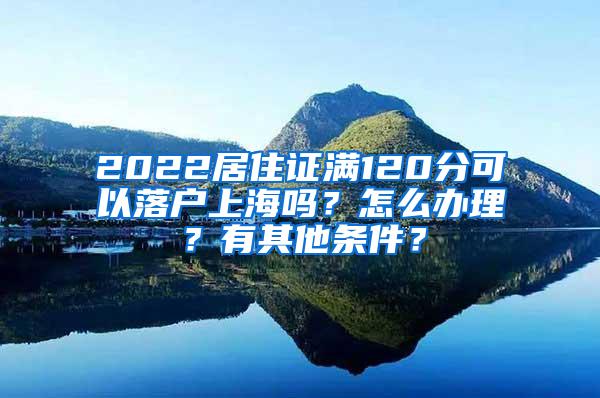 2022居住证满120分可以落户上海吗？怎么办理？有其他条件？