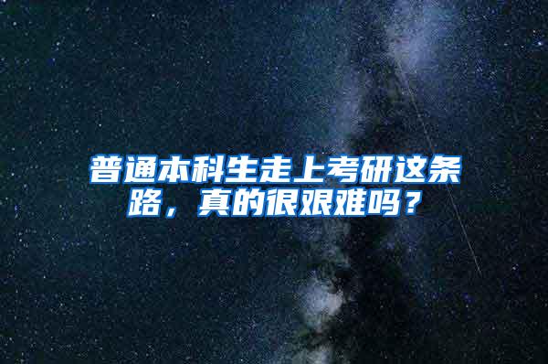 普通本科生走上考研这条路，真的很艰难吗？