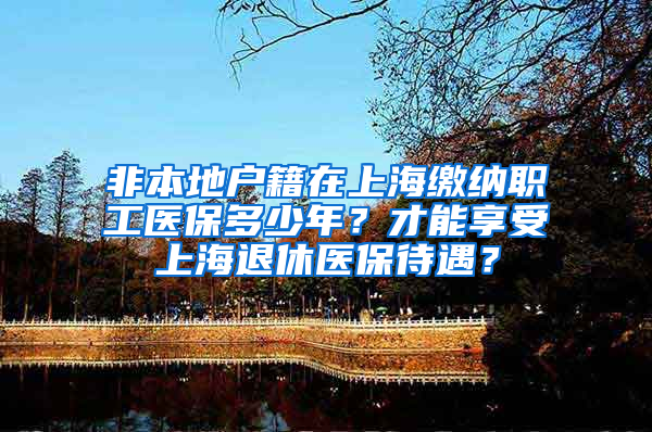 非本地户籍在上海缴纳职工医保多少年？才能享受上海退休医保待遇？