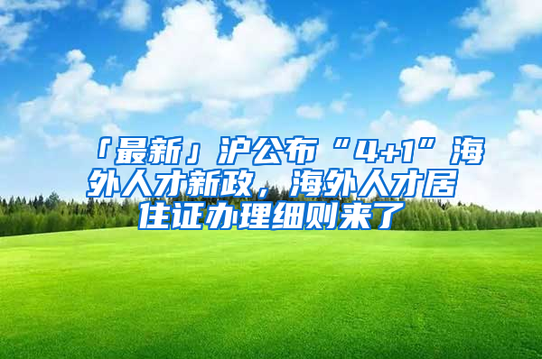 「最新」沪公布“4+1”海外人才新政，海外人才居住证办理细则来了→