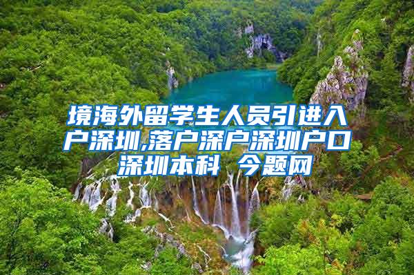 境海外留学生人员引进入户深圳,落户深户深圳户口 深圳本科 今题网