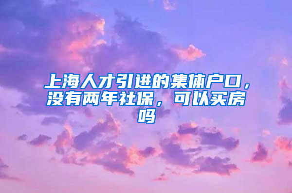 上海人才引进的集体户口，没有两年社保，可以买房吗