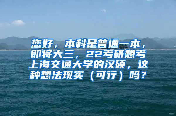 您好，本科是普通一本，即将大三，22考研想考上海交通大学的汉硕，这种想法现实（可行）吗？