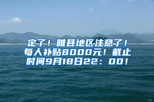 定了！睢县地区注意了！每人补贴8000元！截止时间9月18日22：00！