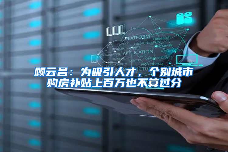 顾云昌：为吸引人才，个别城市购房补贴上百万也不算过分