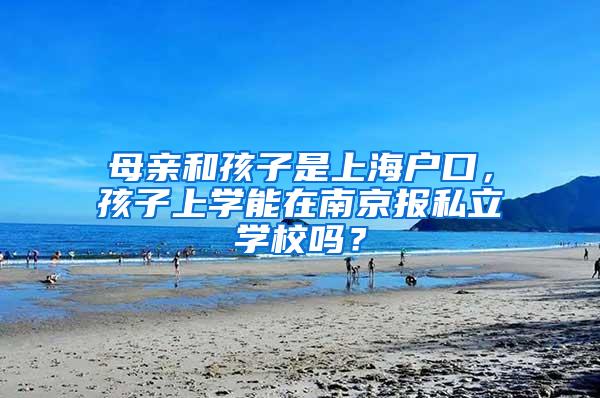 母亲和孩子是上海户口，孩子上学能在南京报私立学校吗？