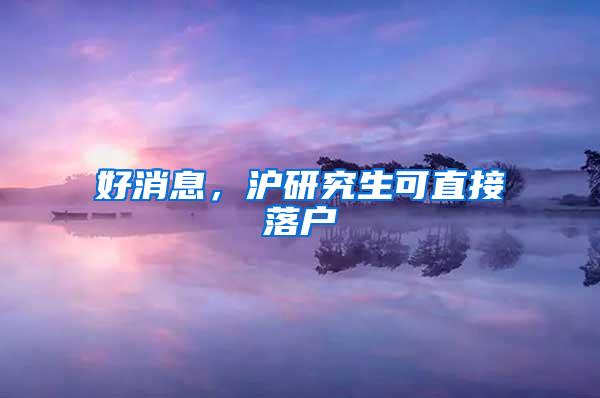 好消息，沪研究生可直接落户