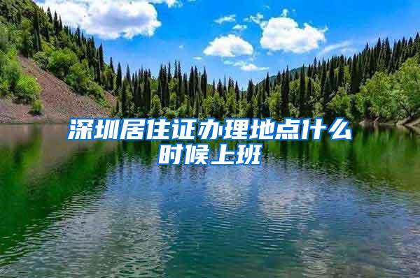 深圳居住证办理地点什么时候上班