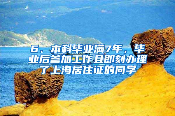 6、本科毕业满7年，毕业后参加工作且即刻办理了上海居住证的同学