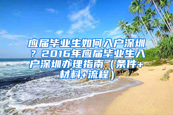 应届毕业生如何入户深圳？2016年应届毕业生入户深圳办理指南（条件+材料+流程）