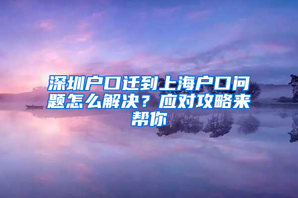 深圳户口迁到上海户口问题怎么解决？应对攻略来帮你
