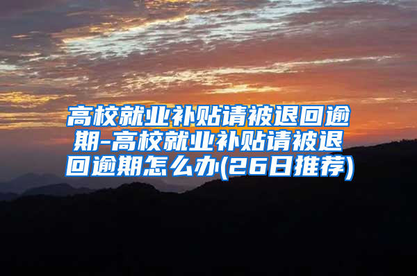 高校就业补贴请被退回逾期-高校就业补贴请被退回逾期怎么办(26日推荐)