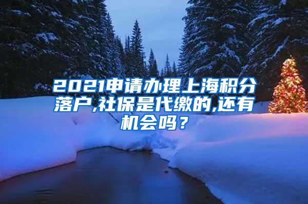 2021申请办理上海积分落户,社保是代缴的,还有机会吗？