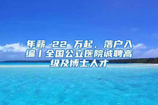 年薪 22 万起，落户入编丨全国公立医院诚聘高级及博士人才