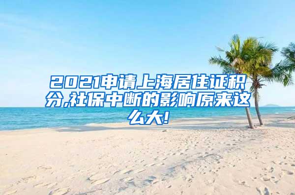 2021申请上海居住证积分,社保中断的影响原来这么大!