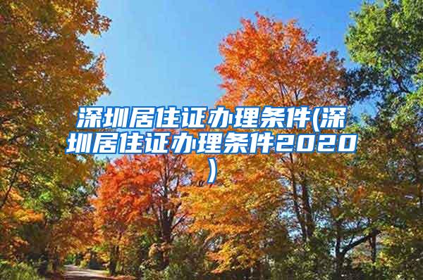 深圳居住证办理条件(深圳居住证办理条件2020)