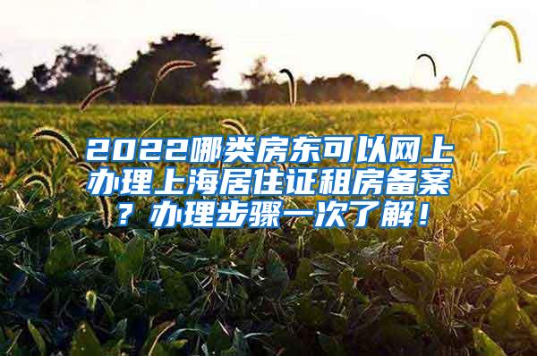 2022哪类房东可以网上办理上海居住证租房备案？办理步骤一次了解！