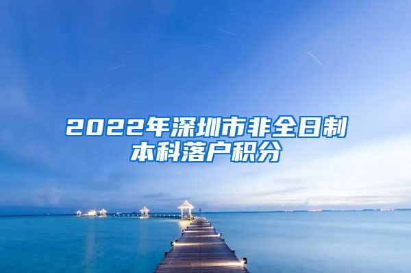 2022年深圳市非全日制本科落户积分