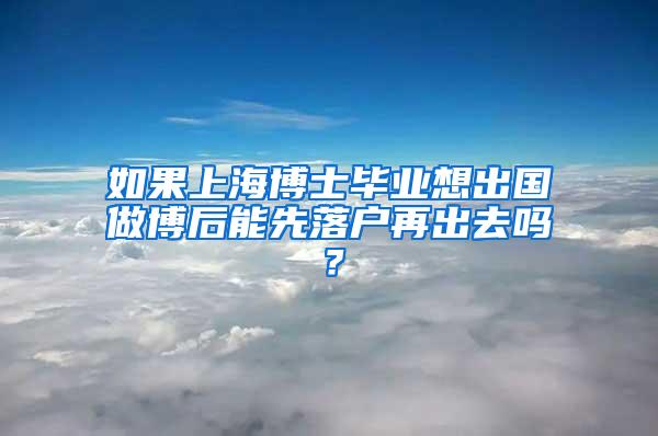 如果上海博士毕业想出国做博后能先落户再出去吗？